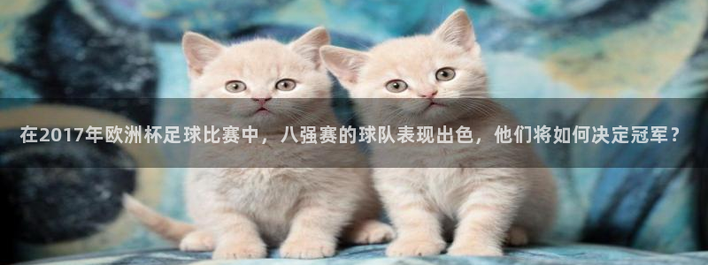 世界杯决赛预测：在2017年欧洲杯足球比赛中，八强赛的球队表现出色，他们将如何决定冠军？