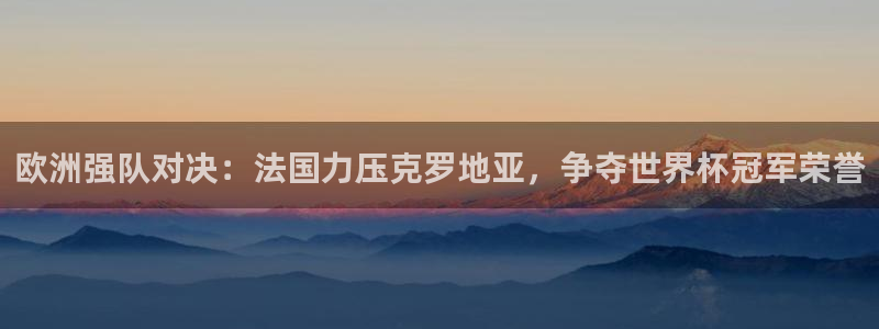 世界杯亚洲预选赛18强赛程：欧洲强队对决：法国力压克罗地亚，争夺世界杯冠军荣誉