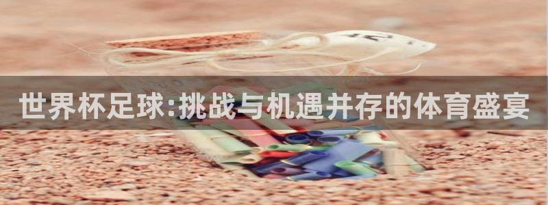 世界杯预选赛欧洲：世界杯足球:挑战与机遇并存的体育盛宴